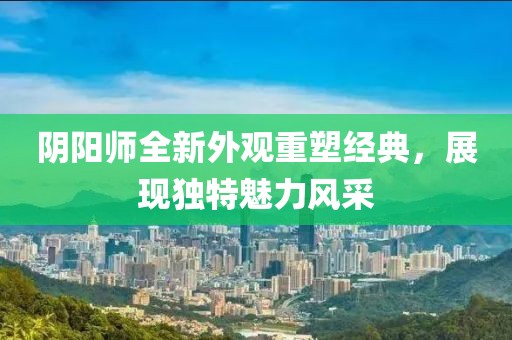 陰陽(yáng)師全新外觀重塑經(jīng)典，展現(xiàn)獨(dú)特魅力風(fēng)采