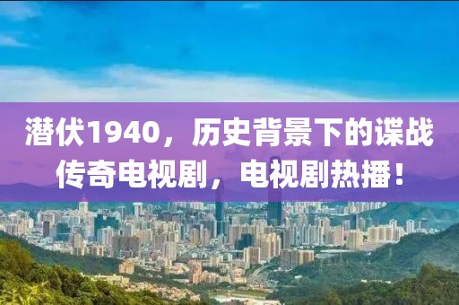 潛伏1940，歷史背景下的諜戰(zhàn)傳奇電視劇，電視劇熱播！