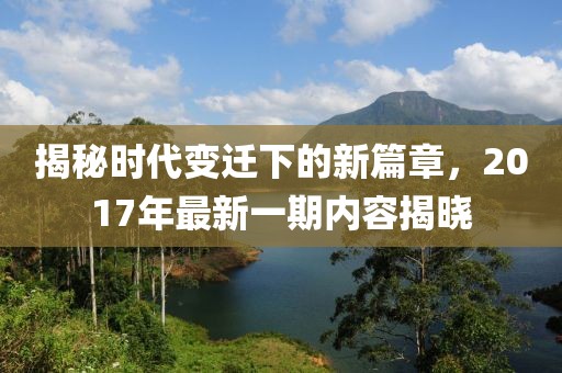 揭秘時代變遷下的新篇章，2017年最新一期內(nèi)容揭曉