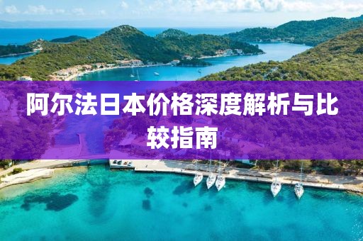 阿爾法日本價(jià)格深度解析與比較指南