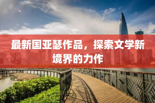 最新國(guó)亞瑟作品，探索文學(xué)新境界的力作