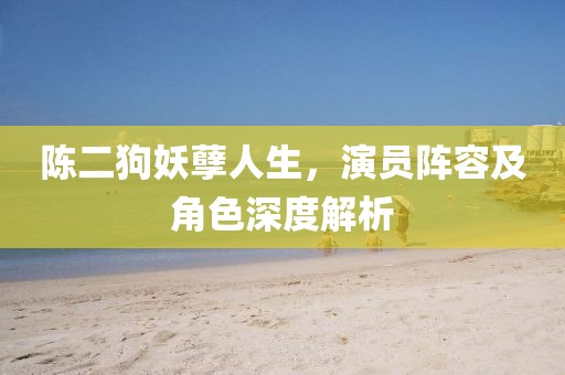 陳二狗妖孽人生，演員陣容及角色深度解析