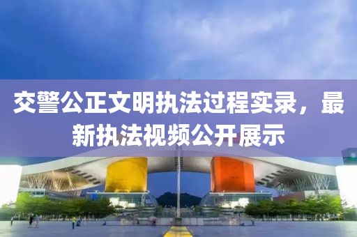 交警公正文明執(zhí)法過程實錄，最新執(zhí)法視頻公開展示