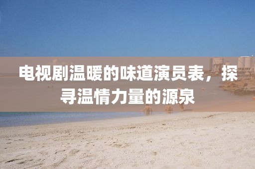 電視劇溫暖的味道演員表，探尋溫情力量的源泉