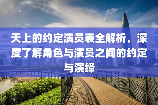 天上的約定演員表全解析，深度了解角色與演員之間的約定與演繹