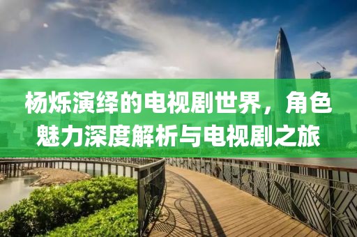 楊爍演繹的電視劇世界，角色魅力深度解析與電視劇之旅
