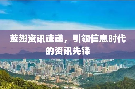 藍(lán)翅資訊速遞，引領(lǐng)信息時(shí)代的資訊先鋒