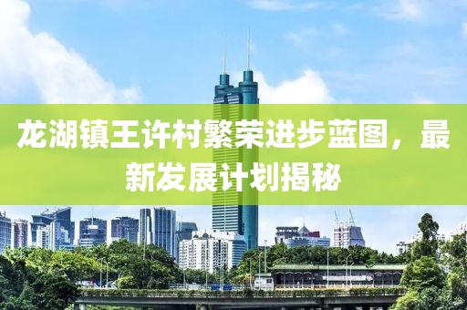 龍湖鎮(zhèn)王許村繁榮進步藍圖，最新發(fā)展計劃揭秘