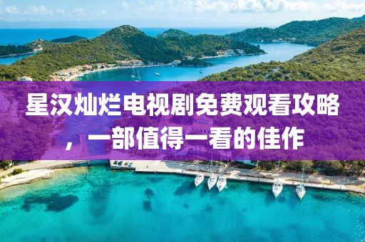 星漢燦爛電視劇免費觀看攻略，一部值得一看的佳作