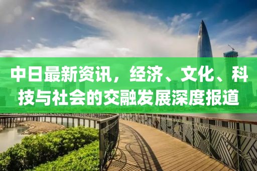 中日最新資訊，經(jīng)濟(jì)、文化、科技與社會的交融發(fā)展深度報道