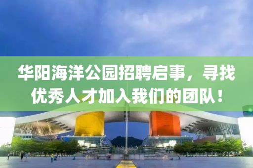 華陽海洋公園招聘啟事，尋找優(yōu)秀人才加入我們的團隊！