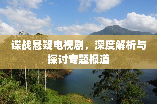 諜戰(zhàn)懸疑電視劇，深度解析與探討專題報道