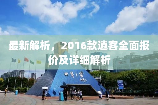 最新解析，2016款逍客全面報(bào)價(jià)及詳細(xì)解析