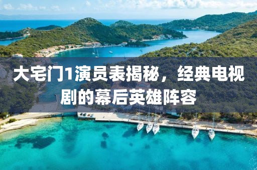 大宅門1演員表揭秘，經(jīng)典電視劇的幕后英雄陣容