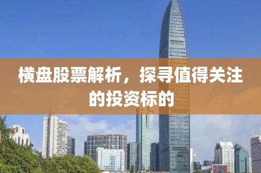 橫盤(pán)股票解析，探尋值得關(guān)注的投資標(biāo)的