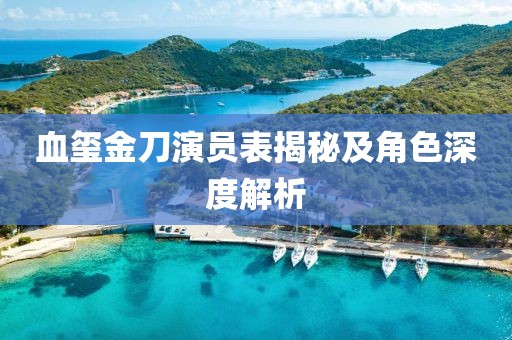 血璽金刀演員表揭秘及角色深度解析