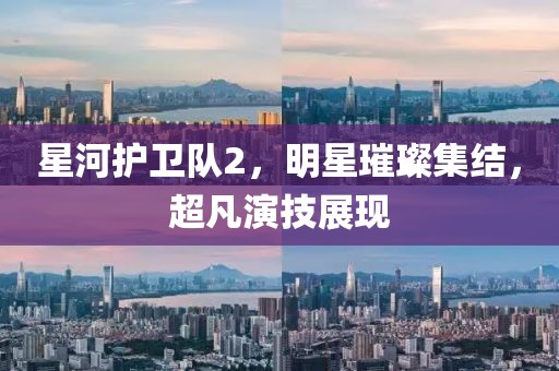 星河護衛(wèi)隊2，明星璀璨集結，超凡演技展現(xiàn)