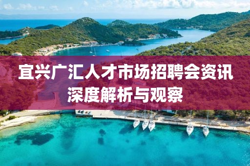 宜興廣匯人才市場(chǎng)招聘會(huì)資訊深度解析與觀察