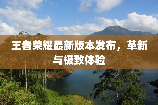 王者榮耀最新版本發(fā)布，革新與極致體驗