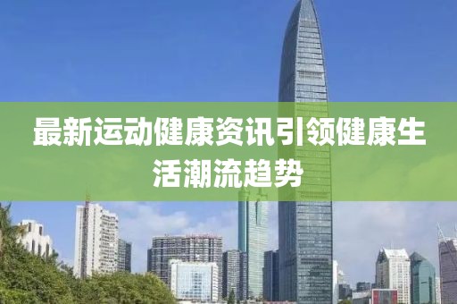 最新運動健康資訊引領(lǐng)健康生活潮流趨勢
