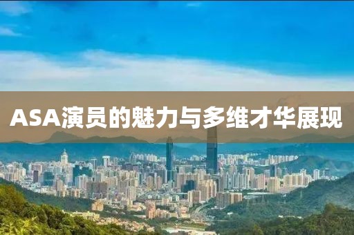 ASA演員的魅力與多維才華展現(xiàn)