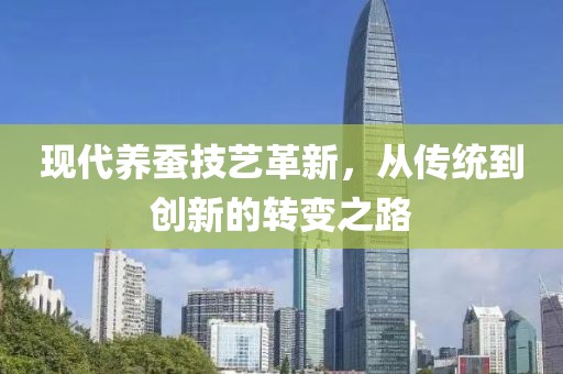 現(xiàn)代養(yǎng)蠶技藝革新，從傳統(tǒng)到創(chuàng)新的轉(zhuǎn)變之路