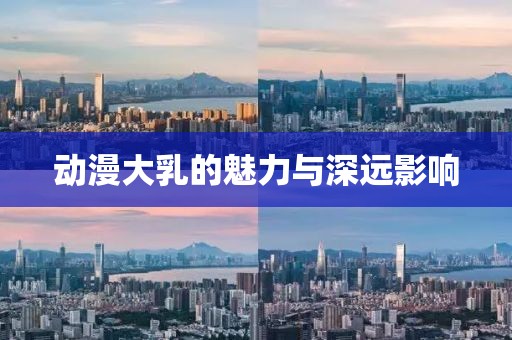 動漫大乳的魅力與深遠(yuǎn)影響