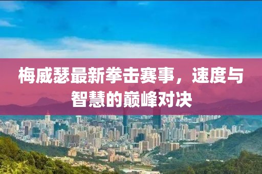 梅威瑟最新拳擊賽事，速度與智慧的巔峰對決