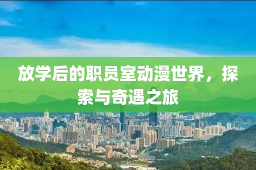 放學(xué)后的職員室動漫世界，探索與奇遇之旅