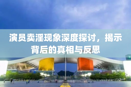 演員賣淫現(xiàn)象深度探討，揭示背后的真相與反思