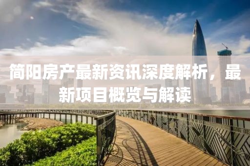 簡(jiǎn)陽(yáng)房產(chǎn)最新資訊深度解析，最新項(xiàng)目概覽與解讀