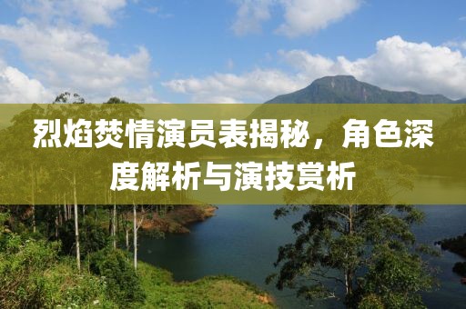 烈焰焚情演員表揭秘，角色深度解析與演技賞析