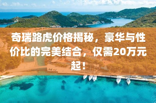 奇瑞路虎價(jià)格揭秘，豪華與性價(jià)比的完美結(jié)合，僅需20萬元起！