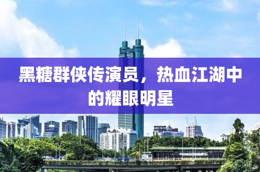 黑糖群俠傳演員，熱血江湖中的耀眼明星