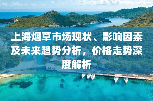 上海煙草市場(chǎng)現(xiàn)狀、影響因素及未來趨勢(shì)分析，價(jià)格走勢(shì)深度解析