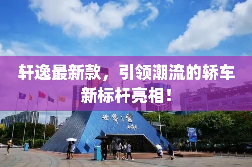 軒逸最新款，引領(lǐng)潮流的轎車新標(biāo)桿亮相！