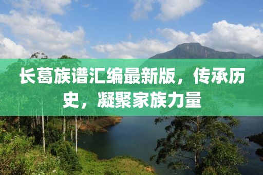 長葛族譜匯編最新版，傳承歷史，凝聚家族力量