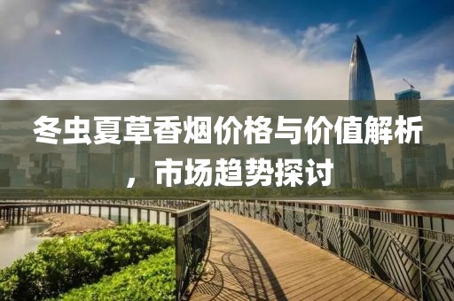 冬蟲夏草香煙價(jià)格與價(jià)值解析，市場趨勢探討