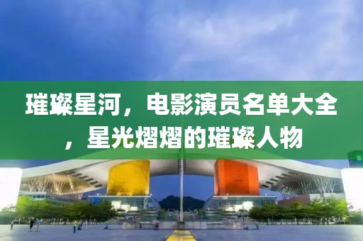 璀璨星河，電影演員名單大全，星光熠熠的璀璨人物