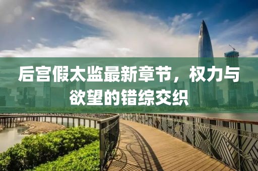 后宮假太監(jiān)最新章節(jié)，權(quán)力與欲望的錯(cuò)綜交織