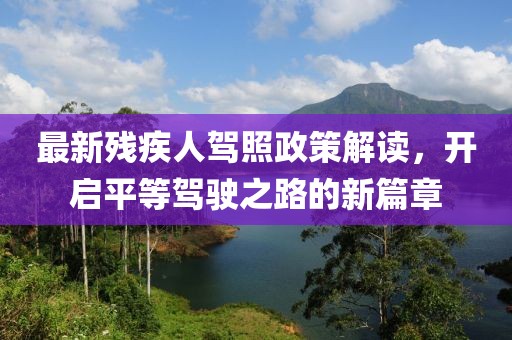 最新殘疾人駕照政策解讀，開啟平等駕駛之路的新篇章