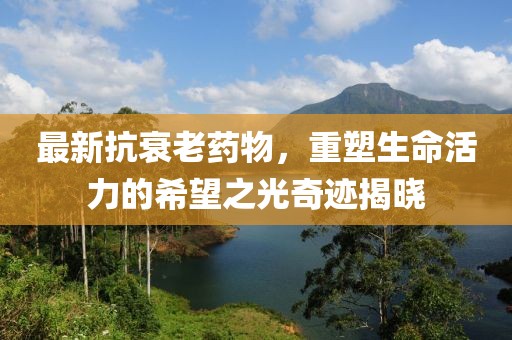 最新抗衰老藥物，重塑生命活力的希望之光奇跡揭曉