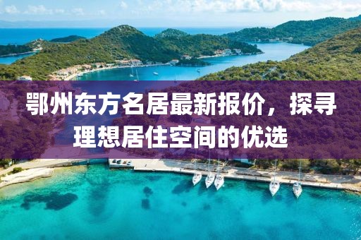 鄂州東方名居最新報價，探尋理想居住空間的優(yōu)選