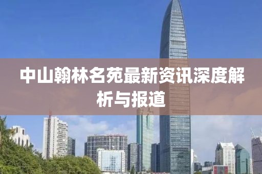 中山翰林名苑最新資訊深度解析與報道