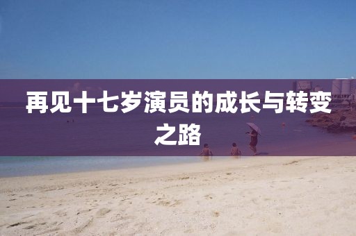 再見十七歲演員的成長與轉(zhuǎn)變之路