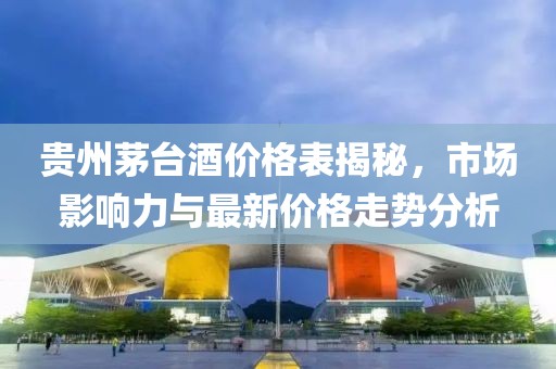 貴州茅臺酒價格表揭秘，市場影響力與最新價格走勢分析