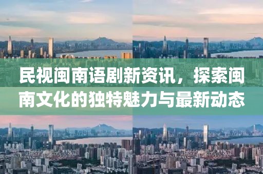 民視閩南語劇新資訊，探索閩南文化的獨特魅力與最新動態(tài)