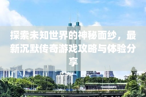 探索未知世界的神秘面紗，最新沉默傳奇游戲攻略與體驗分享