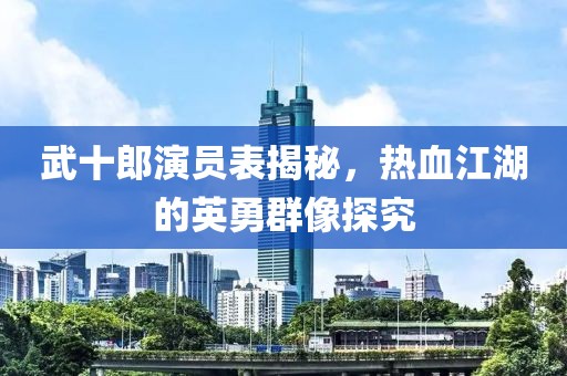 武十郎演員表揭秘，熱血江湖的英勇群像探究