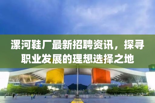漯河鞋廠最新招聘資訊，探尋職業(yè)發(fā)展的理想選擇之地